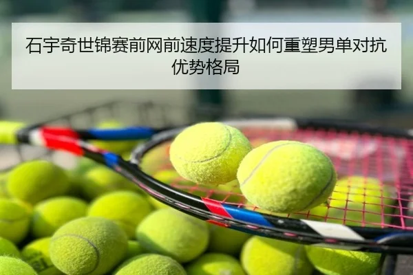 石宇奇世锦赛前网前速度提升如何重塑男单对抗优势格局