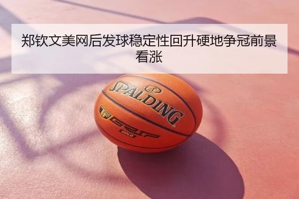 郑钦文美网后发球稳定性回升硬地争冠前景看涨